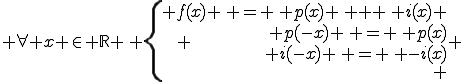  \forall x \in \mathbb{R} \, \left\{ \begin{array}{rcl} f(x) \, = \, p(x) \, + \, i(x) \\ p(-x) \, = \, p(x)\\ i(-x) \, = \, -i(x)\\ \end{array} \right.