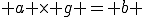  a \times g = b 