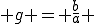  g = \frac{b}{a} 