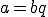 a=bq