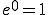 e^{0}=1