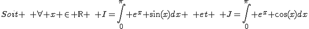Soit \,\, \forall x \in \mathbb{R} \,\, I=\int_{0}^{\pi} e^x \sin(x)dx \,\, et \,\, J=\int_{0}^{\pi} e^x \cos(x)dx